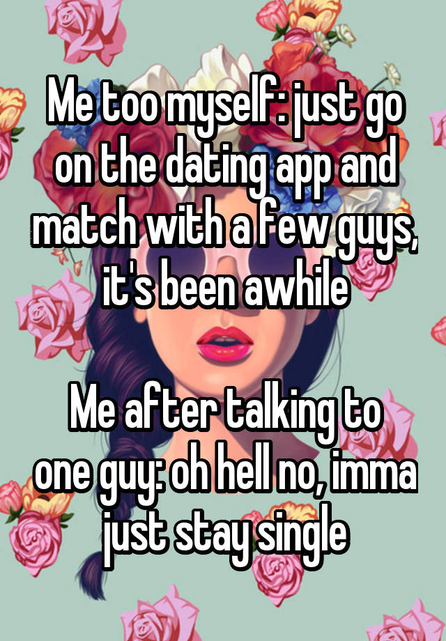 Me too myself: just go on the dating app and match with a few guys, it's been awhile

Me after talking to one guy: oh hell no, imma just stay single