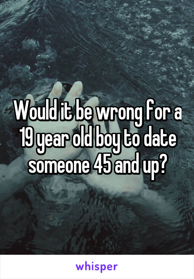 Would it be wrong for a 19 year old boy to date someone 45 and up?