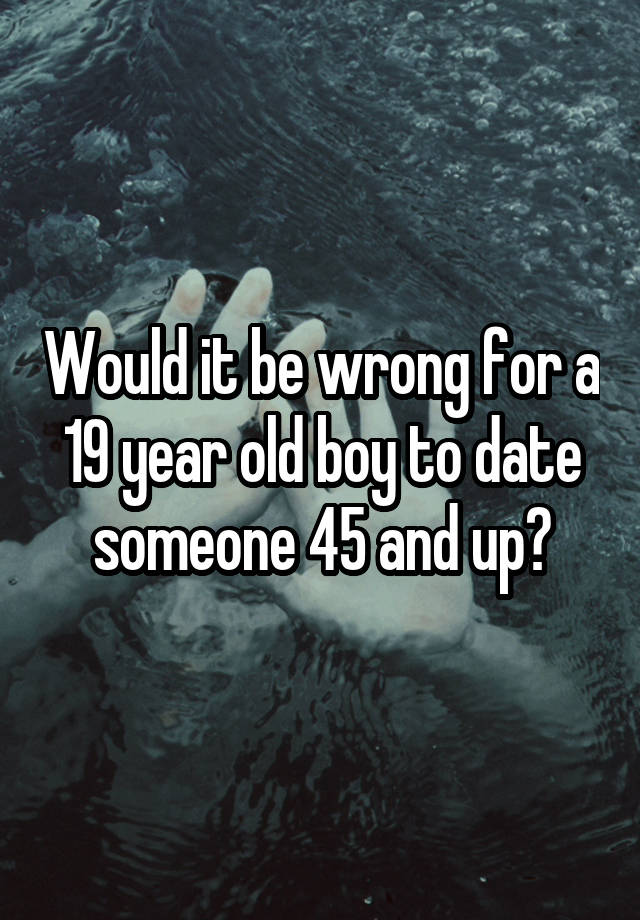 Would it be wrong for a 19 year old boy to date someone 45 and up?