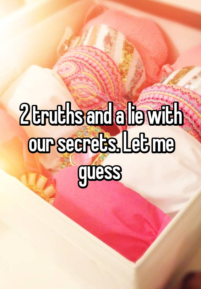 2 truths and a lie with our secrets. Let me guess 