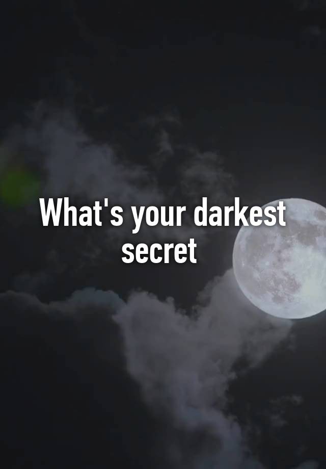 What's your darkest secret 