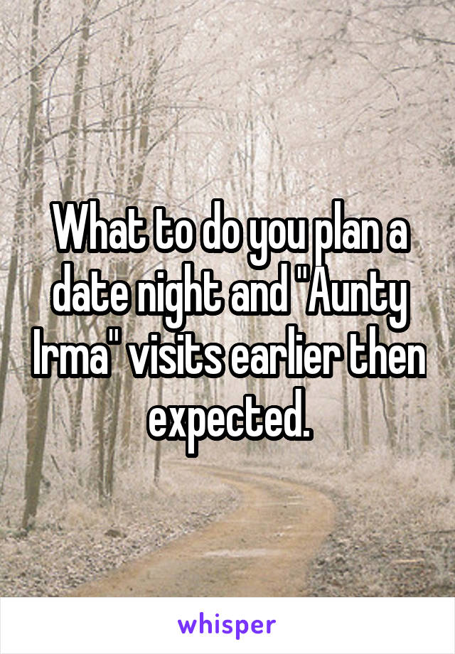 What to do you plan a date night and "Aunty Irma" visits earlier then expected.