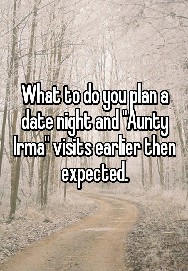 What to do you plan a date night and "Aunty Irma" visits earlier then expected.