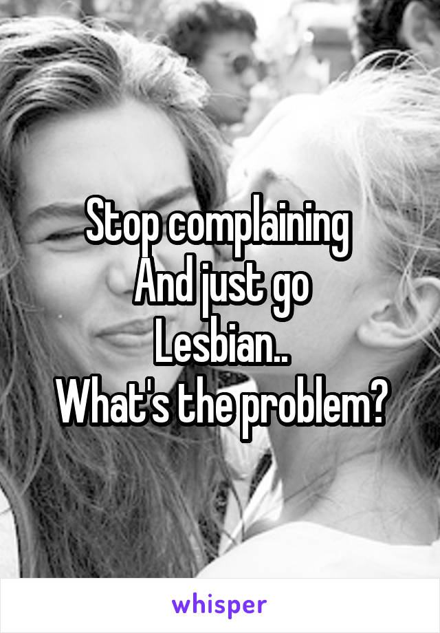 Stop complaining 
And just go
Lesbian..
What's the problem?