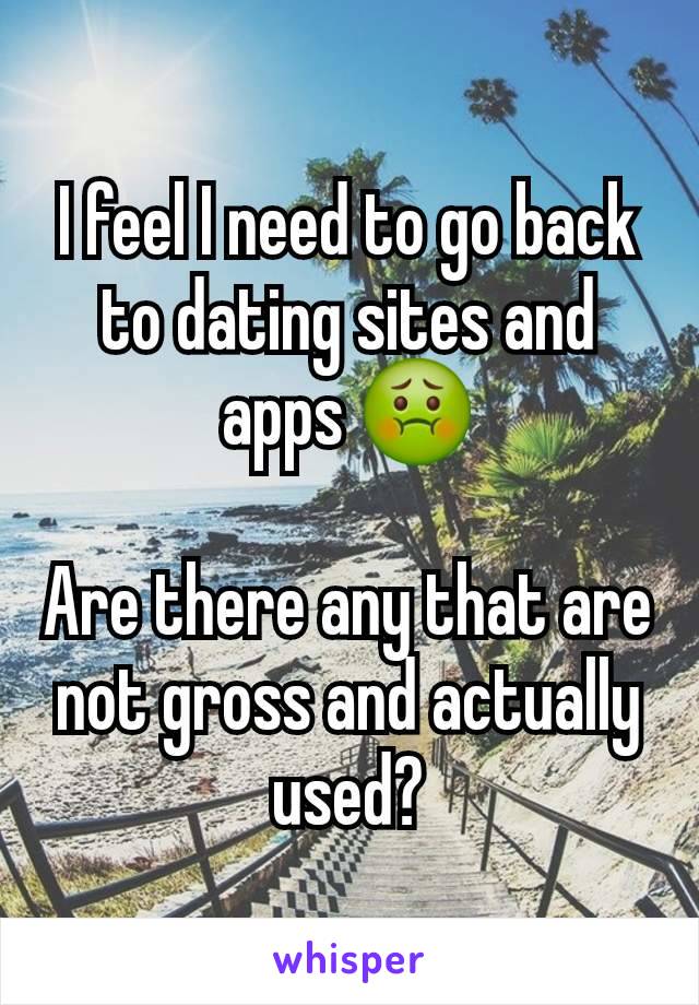 I feel I need to go back to dating sites and apps 🤢

Are there any that are not gross and actually used?