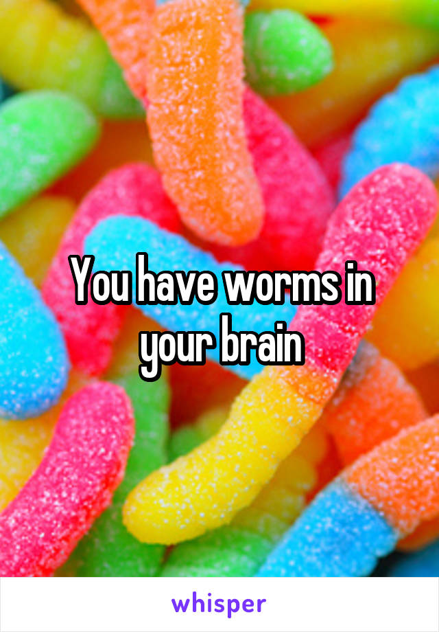 You have worms in your brain