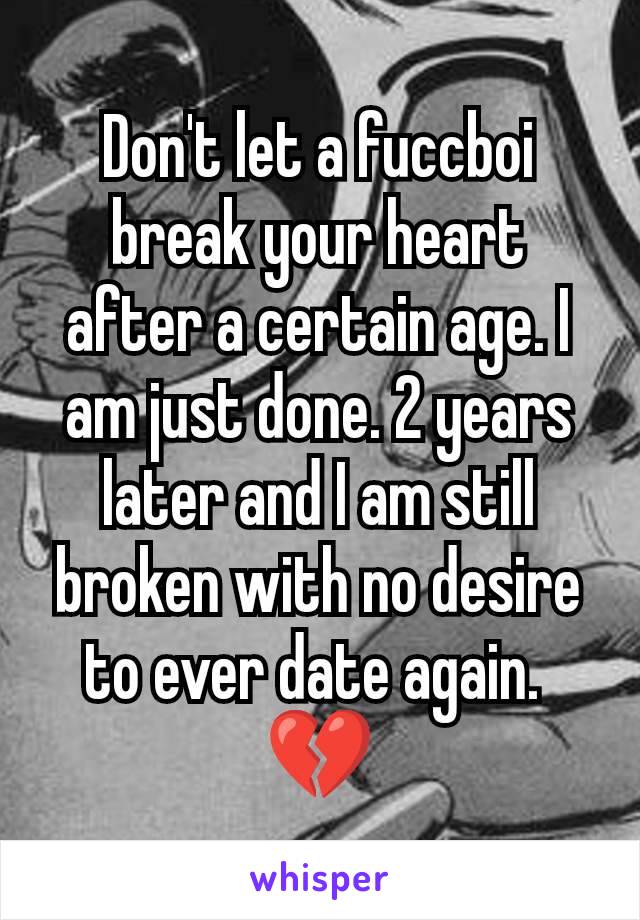 Don't let a fuccboi break your heart after a certain age. I am just done. 2 years later and I am still broken with no desire to ever date again. 
💔