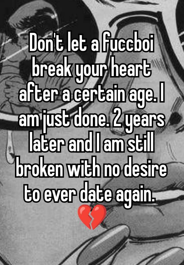 Don't let a fuccboi break your heart after a certain age. I am just done. 2 years later and I am still broken with no desire to ever date again. 
💔