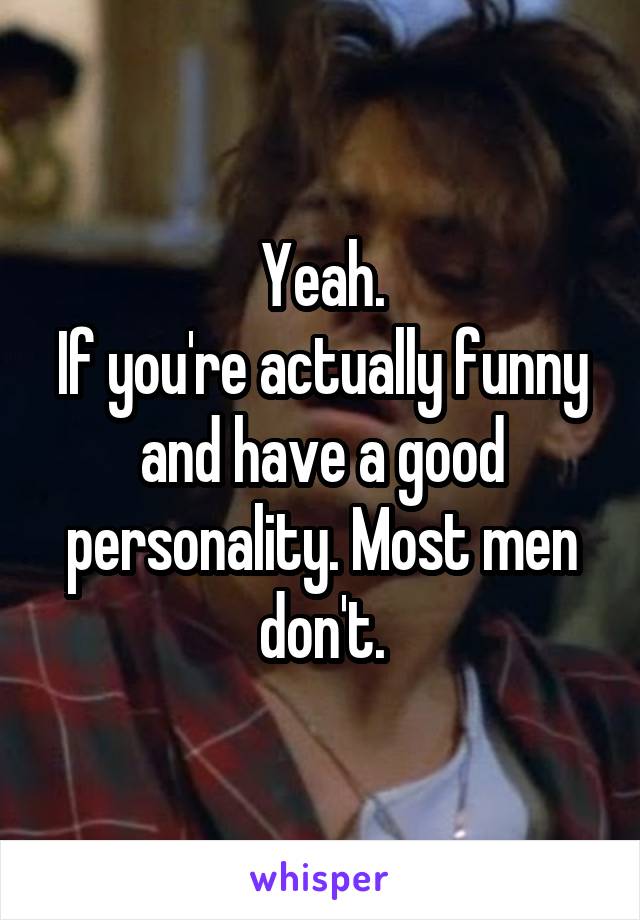 Yeah.
If you're actually funny and have a good personality. Most men don't.