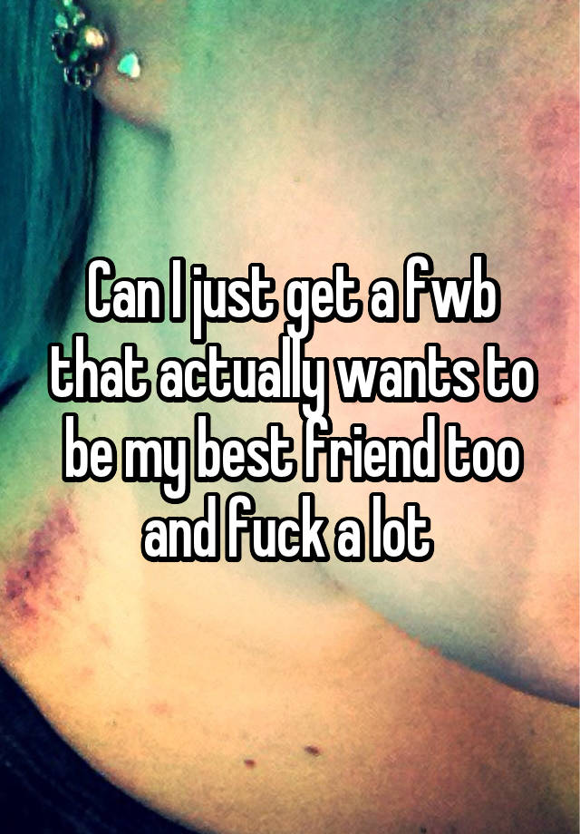 Can I just get a fwb that actually wants to be my best friend too and fuck a lot 