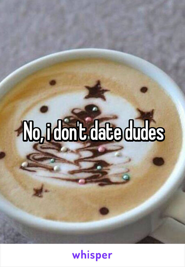 No, i don't date dudes