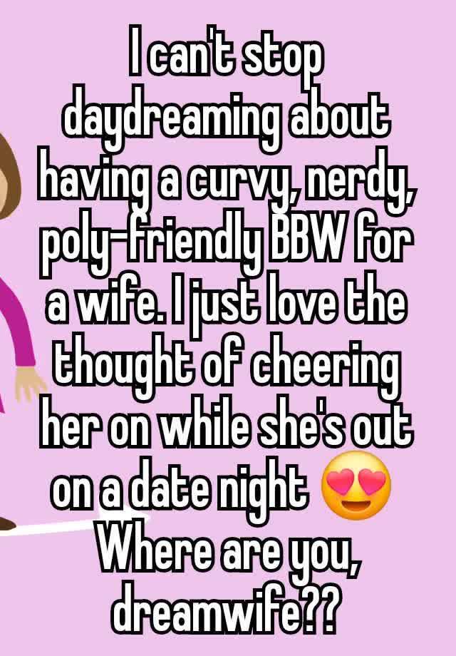 I can't stop daydreaming about having a curvy, nerdy, poly-friendly BBW for a wife. I just love the thought of cheering her on while she's out on a date night 😍 
Where are you, dreamwife??