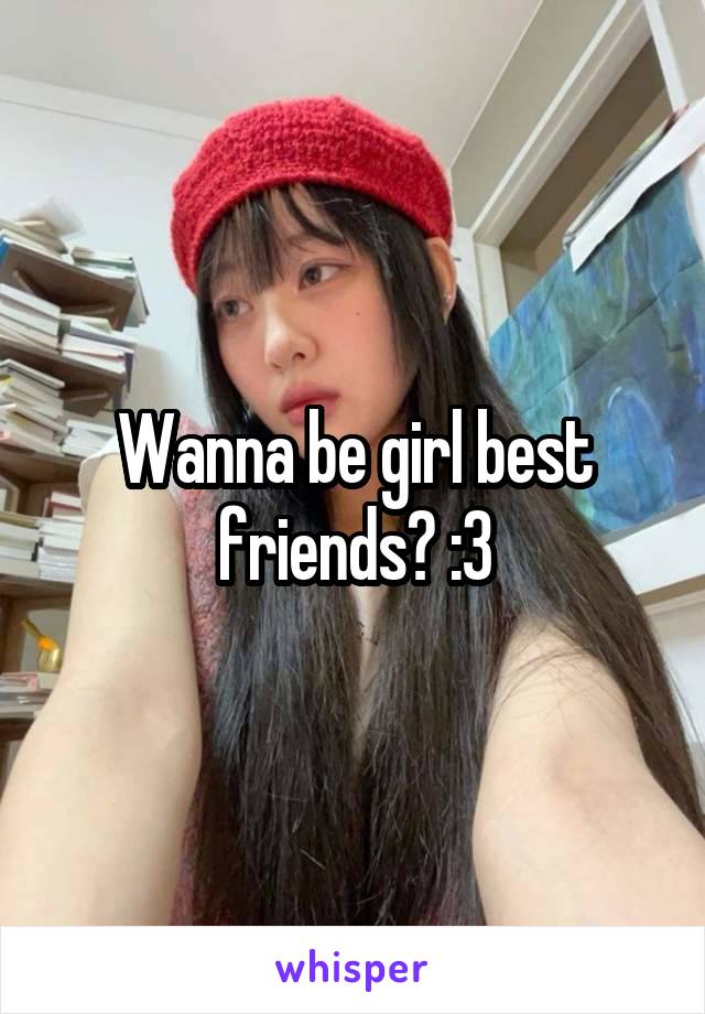 Wanna be girl best friends? :3