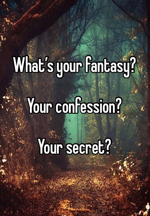 What’s your fantasy?

Your confession?

Your secret?