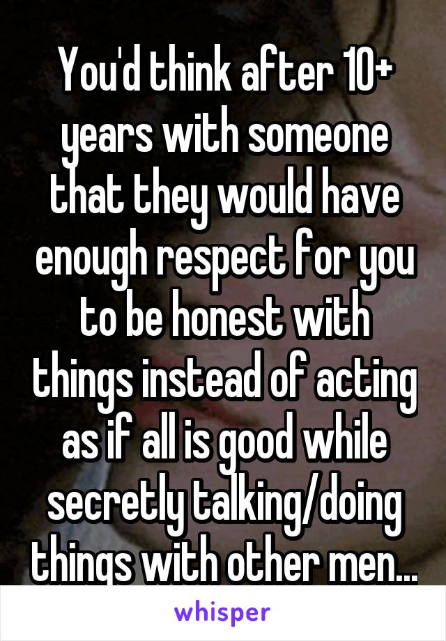 You'd think after 10+ years with someone that they would have enough respect for you to be honest with things instead of acting as if all is good while secretly talking/doing things with other men...