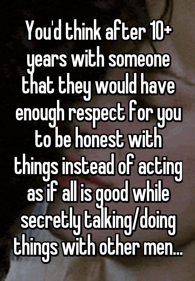 You'd think after 10+ years with someone that they would have enough respect for you to be honest with things instead of acting as if all is good while secretly talking/doing things with other men...