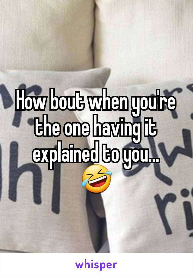 How bout when you're the one having it explained to you...
🤣