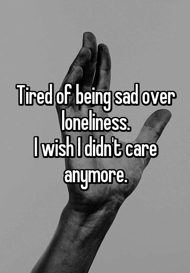 Tired of being sad over loneliness.
I wish I didn't care anymore.