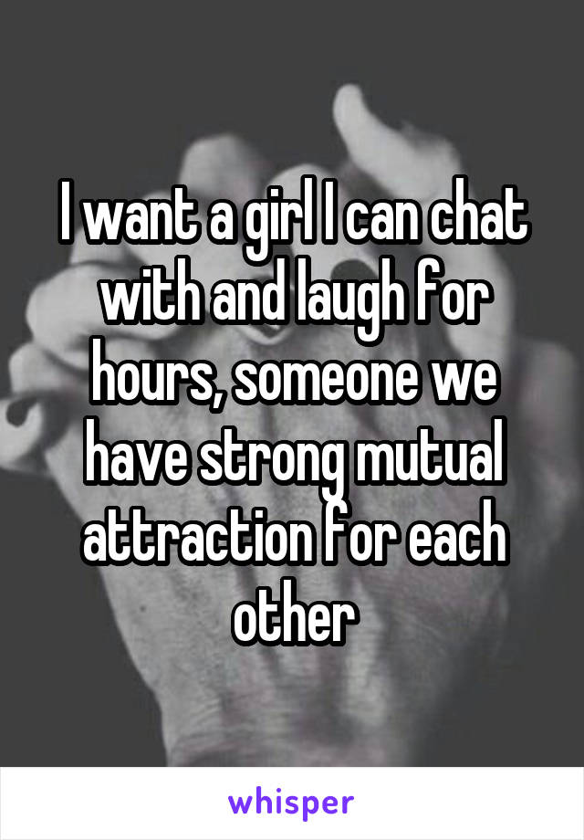 I want a girl I can chat with and laugh for hours, someone we have strong mutual attraction for each other