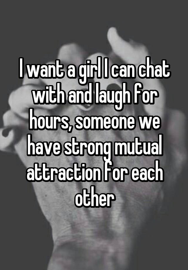 I want a girl I can chat with and laugh for hours, someone we have strong mutual attraction for each other