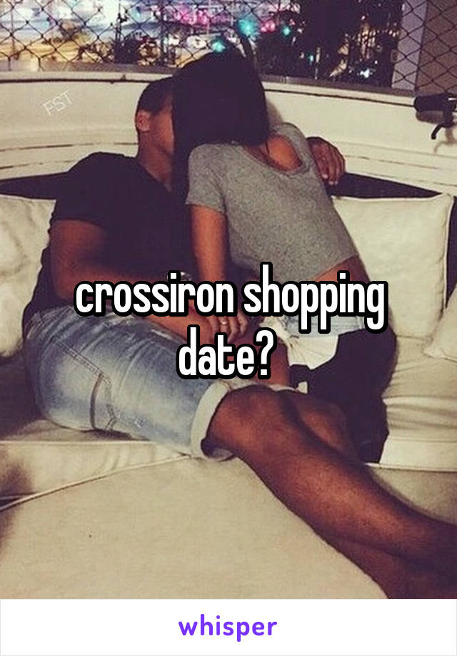 crossiron shopping date? 