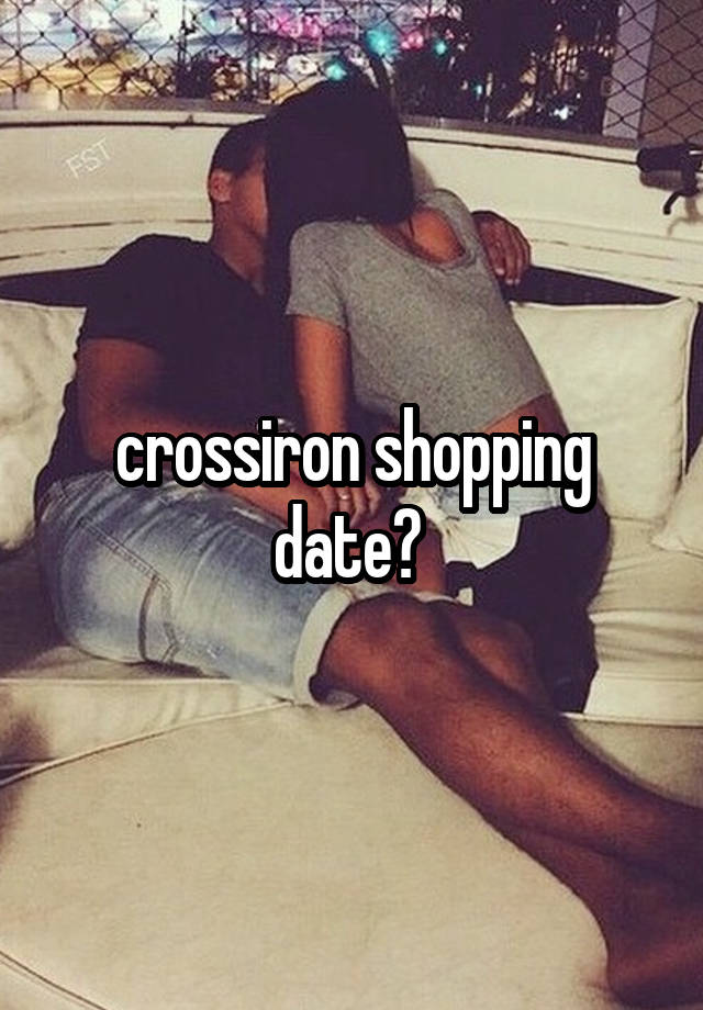 crossiron shopping date? 