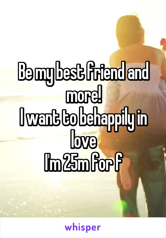 Be my best friend and more!
I want to behappily in love
I'm 25m for f