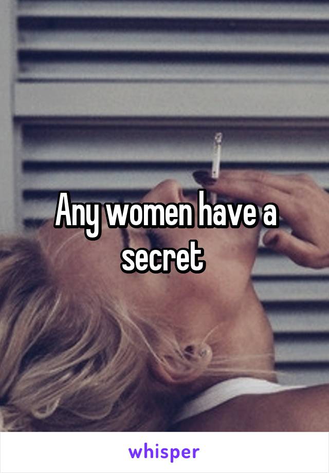 Any women have a secret 