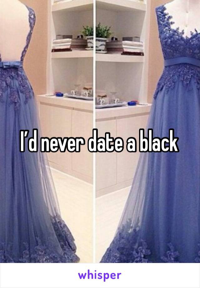 I’d never date a black 