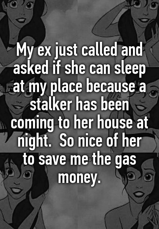 My ex just called and asked if she can sleep at my place because a stalker has been coming to her house at night.  So nice of her to save me the gas money.