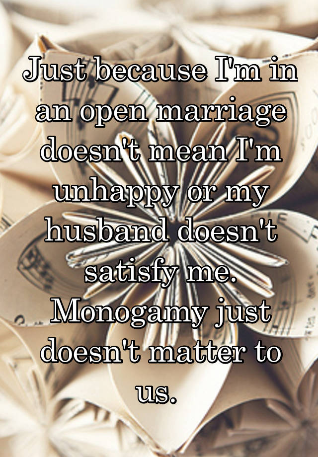 Just because I'm in an open marriage doesn't mean I'm unhappy or my husband doesn't satisfy me. Monogamy just doesn't matter to us. 