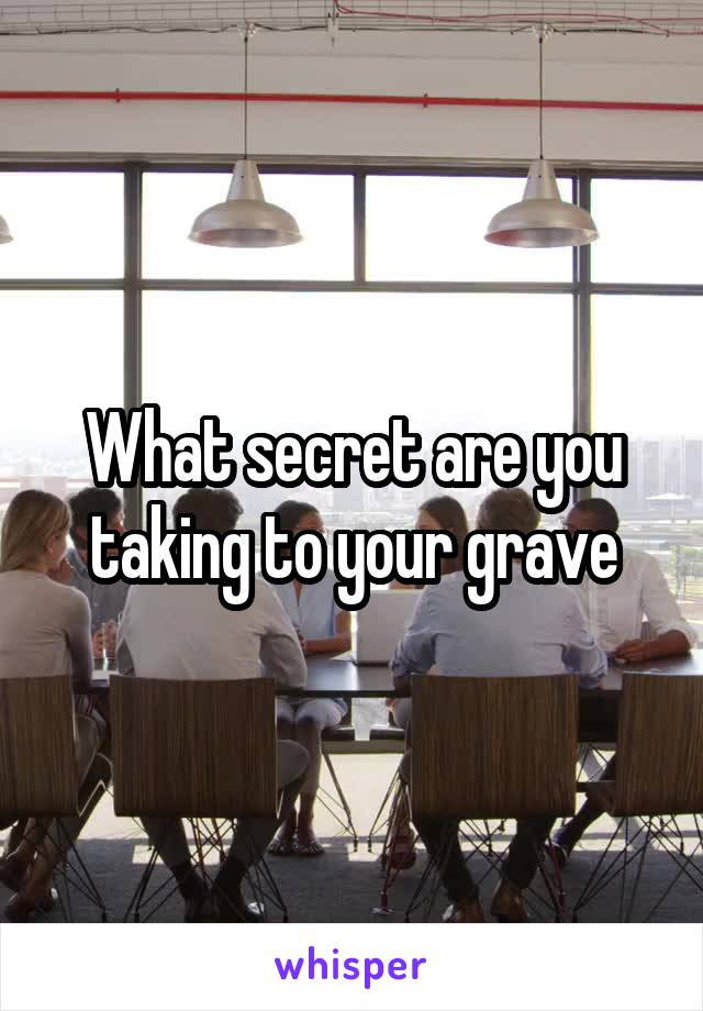 What secret are you taking to your grave