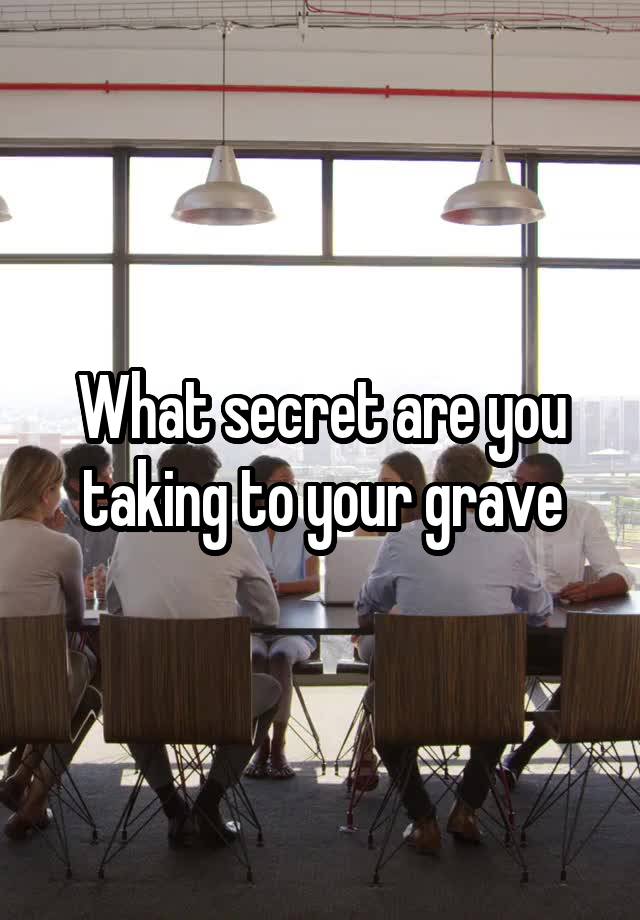 What secret are you taking to your grave