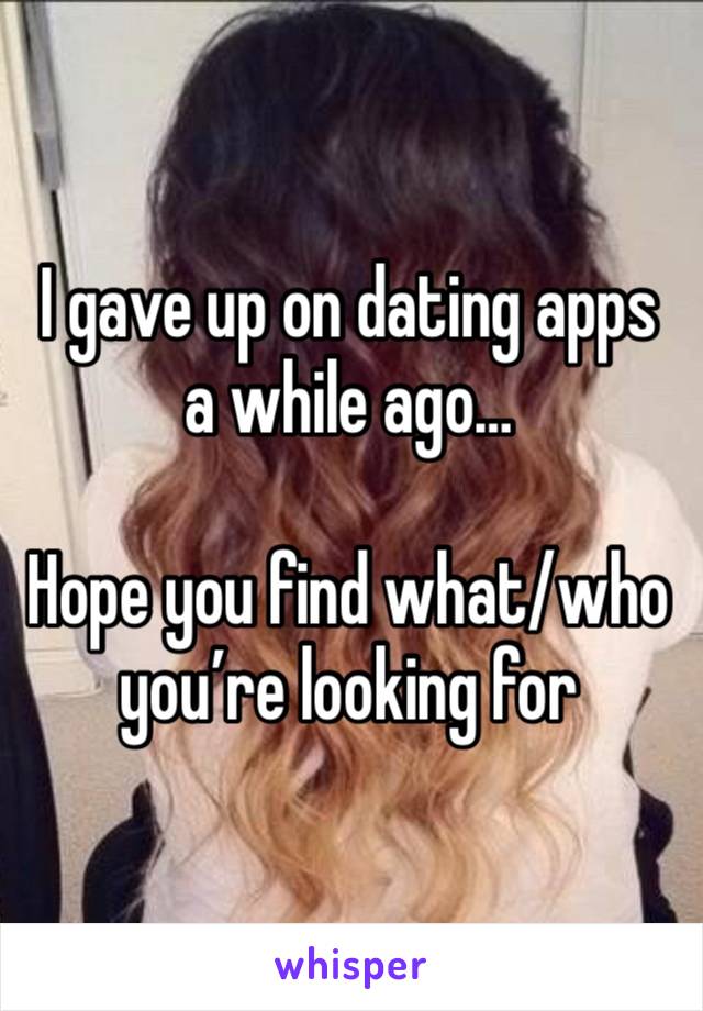 I gave up on dating apps a while ago…

Hope you find what/who you’re looking for