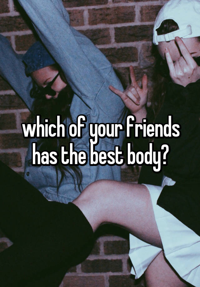 which of your friends has the best body?