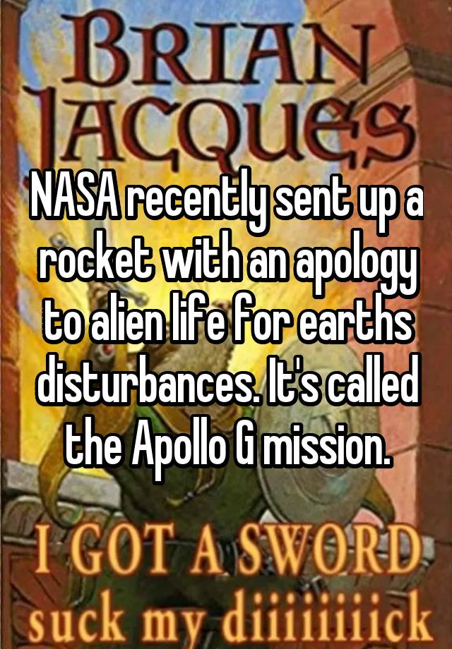 NASA recently sent up a rocket with an apology to alien life for earths disturbances. It's called the Apollo G mission.