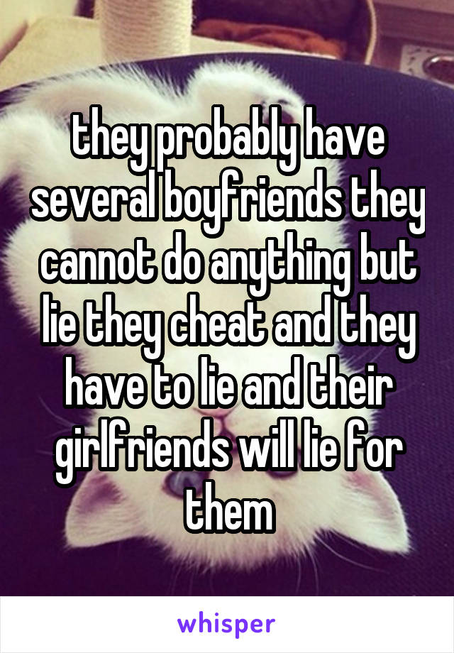 they probably have several boyfriends they cannot do anything but lie they cheat and they have to lie and their girlfriends will lie for them