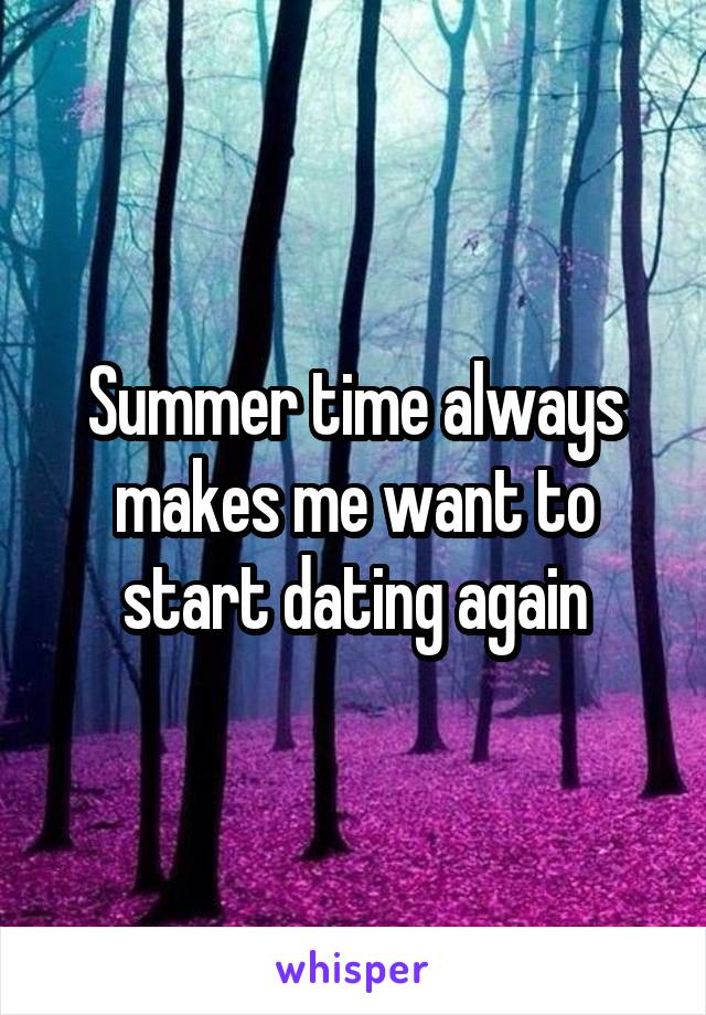 Summer time always makes me want to start dating again