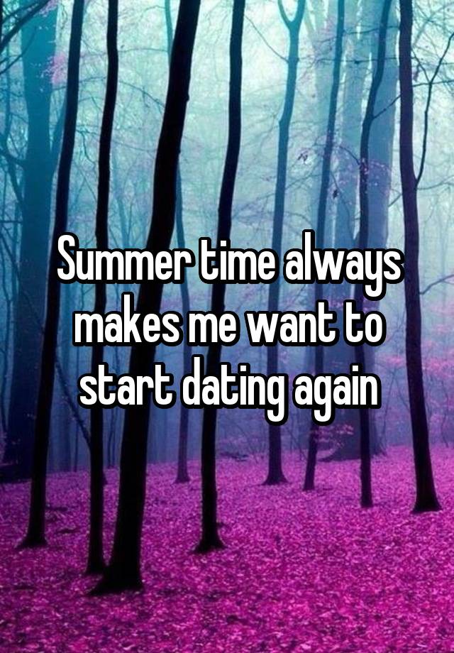 Summer time always makes me want to start dating again