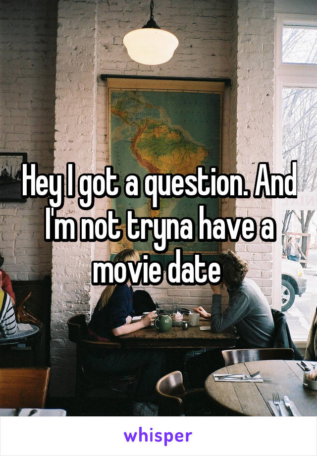 Hey I got a question. And I'm not tryna have a movie date 