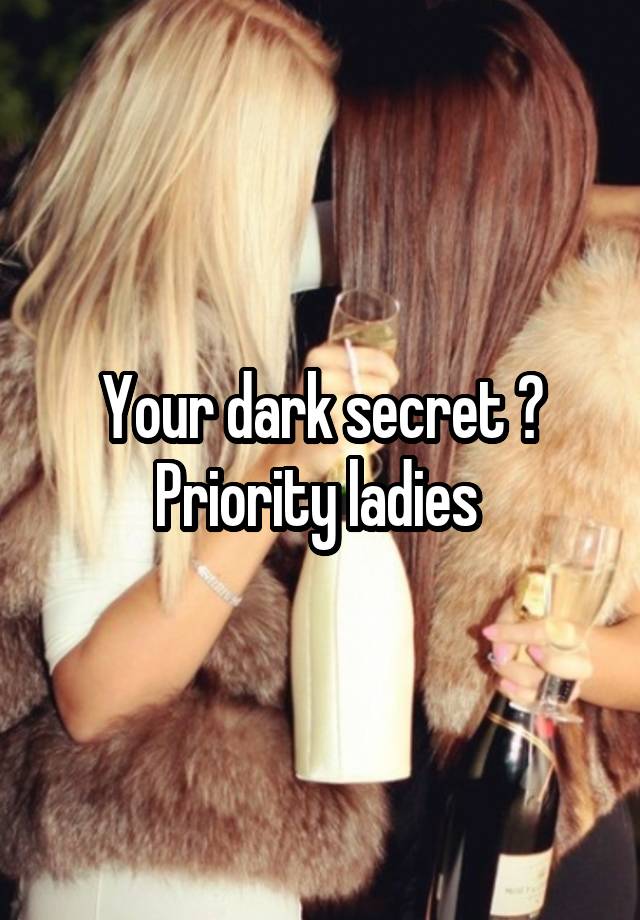 Your dark secret ?
Priority ladies 