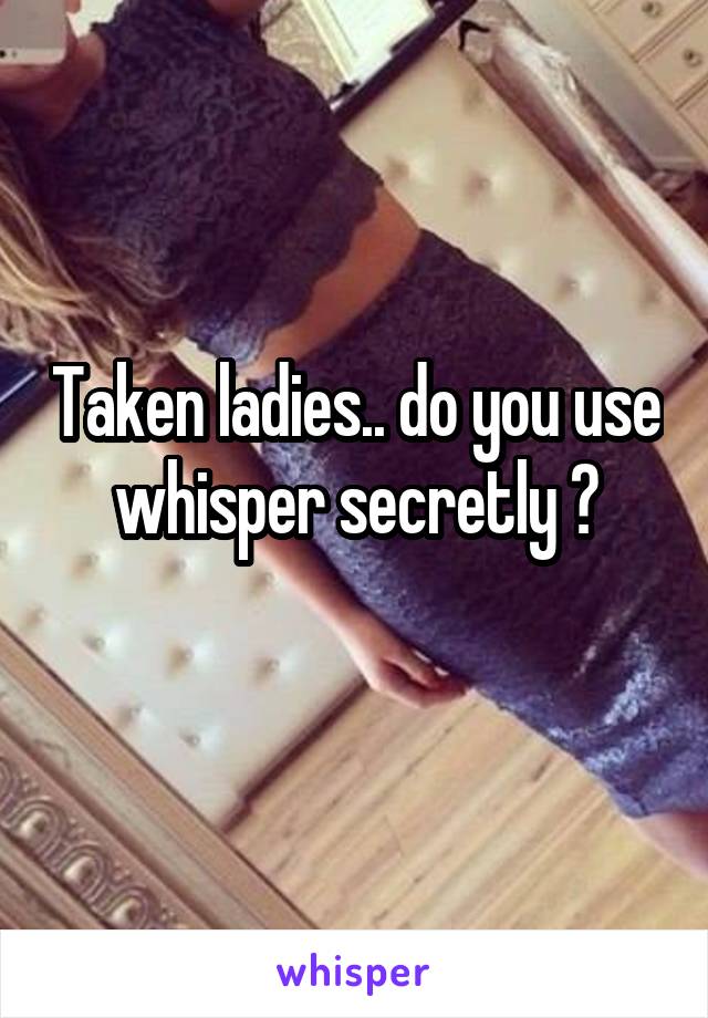 Taken ladies.. do you use whisper secretly ?
