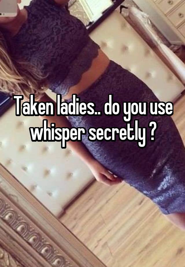 Taken ladies.. do you use whisper secretly ?
