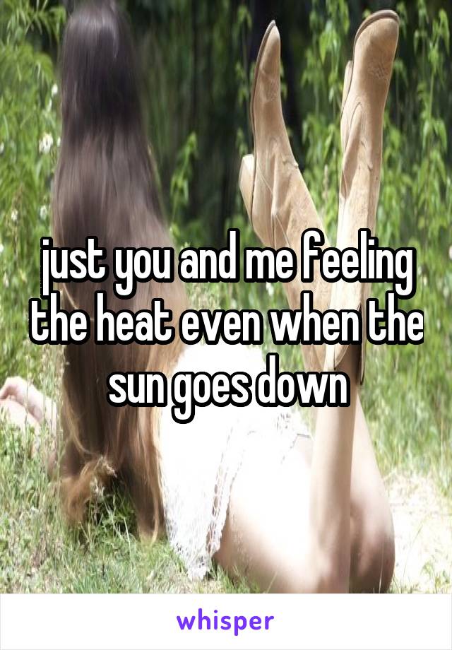 just you and me feeling the heat even when the sun goes down