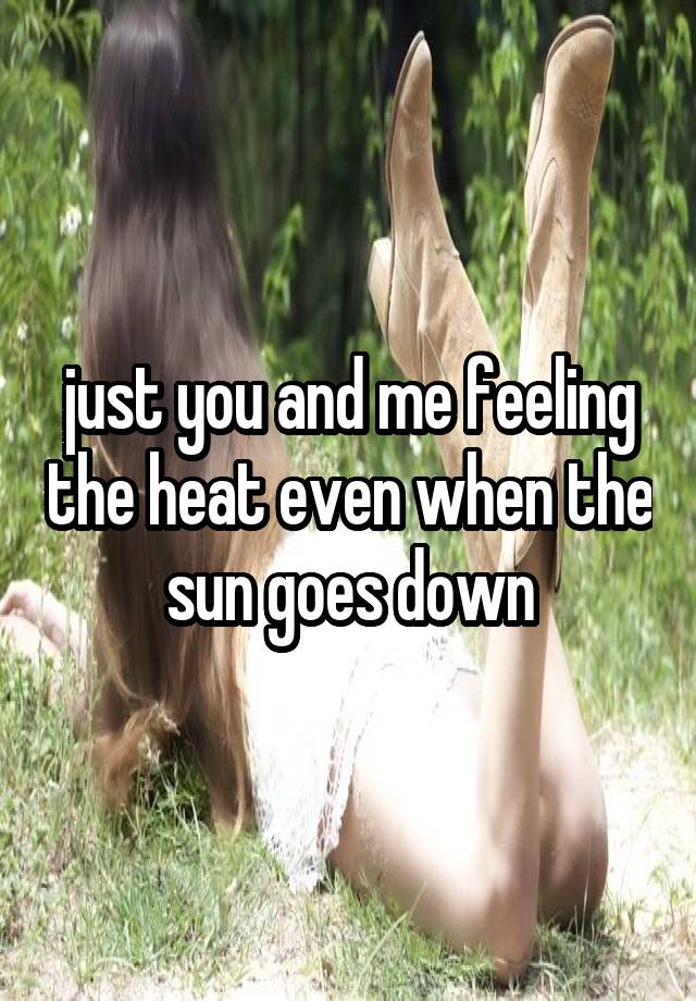 just you and me feeling the heat even when the sun goes down