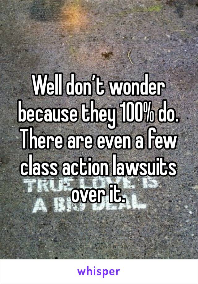 Well don’t wonder because they 100% do.  There are even a few class action lawsuits over it. 