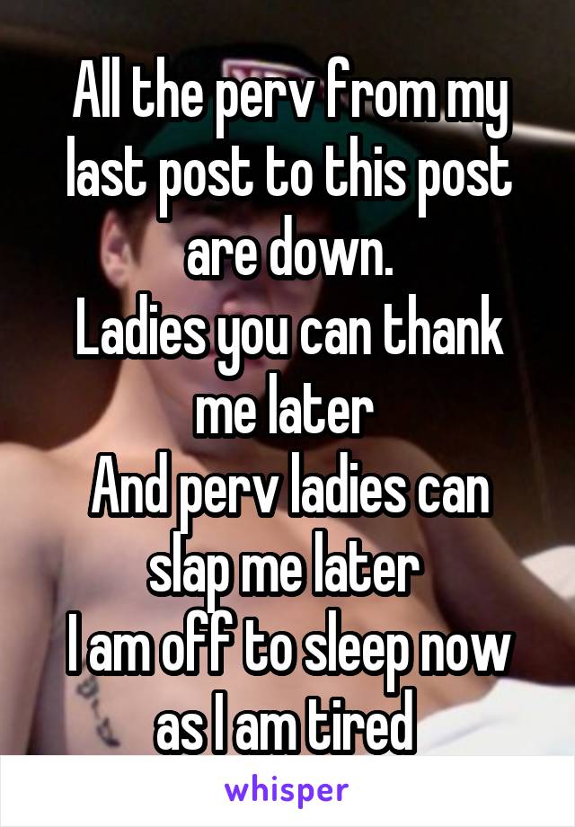 All the perv from my last post to this post are down.
Ladies you can thank me later 
And perv ladies can slap me later 
I am off to sleep now as I am tired 