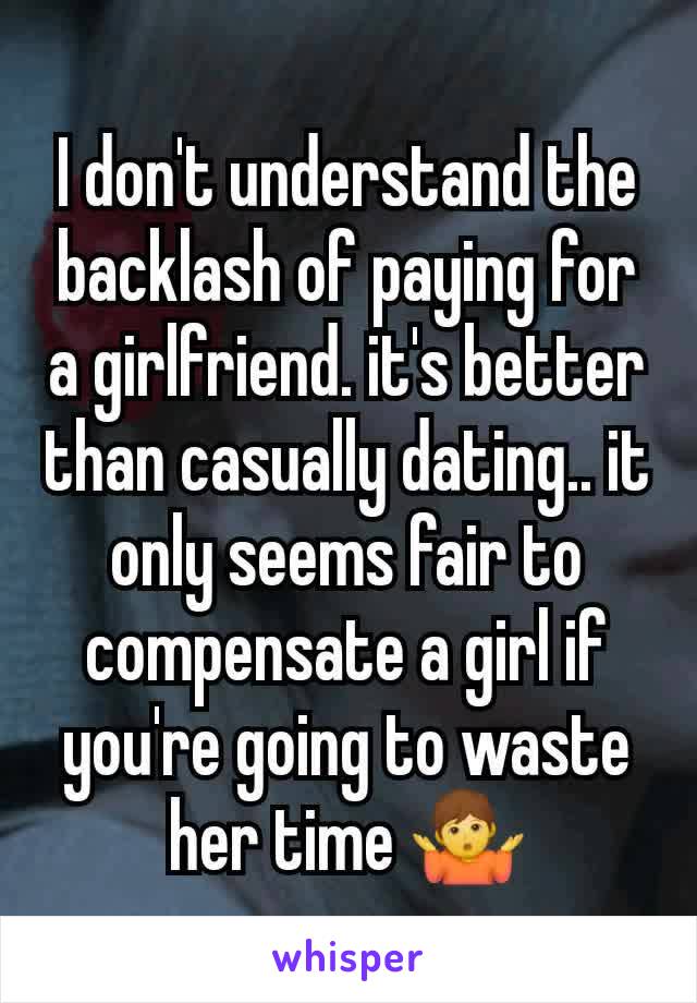 I don't understand the backlash of paying for a girlfriend. it's better than casually dating.. it only seems fair to compensate a girl if you're going to waste her time 🤷