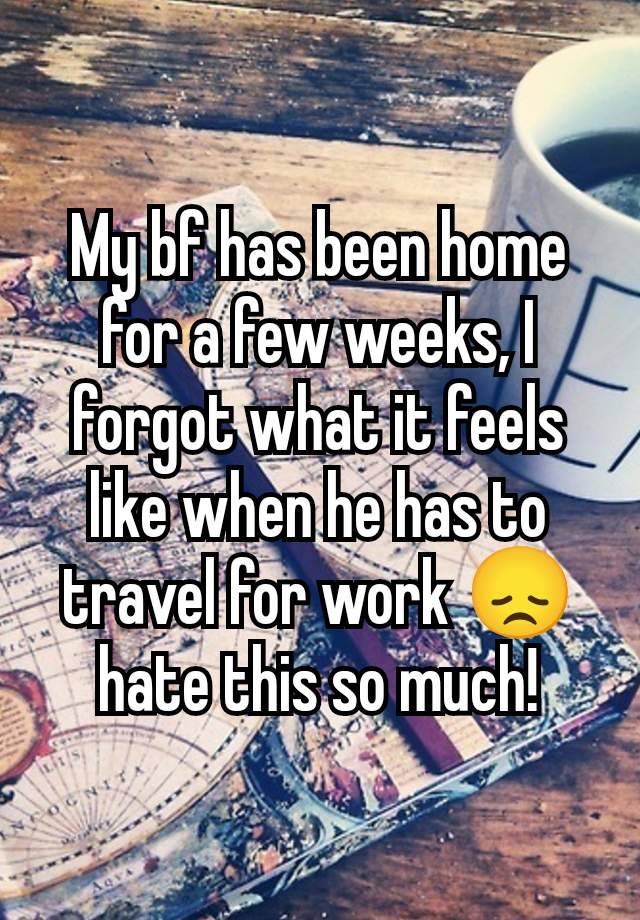 My bf has been home for a few weeks, I forgot what it feels like when he has to travel for work 😞 hate this so much!