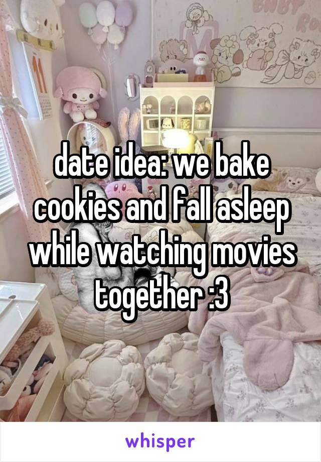 date idea: we bake cookies and fall asleep while watching movies together :3